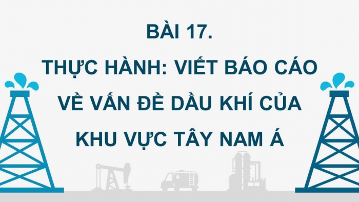 Giáo án điện tử Địa lí 11 kết nối Bài 17: Thực hành: Viết báo cáo về vấn đề dầu khí của khu vực Tây Nam Á