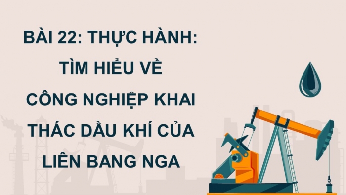 Giáo án điện tử Địa lí 11 kết nối Bài 22: Thực hành: Tìm hiểu về công nghiệp khai thác dầu khí của Liên bang Nga