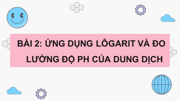 Giáo án điện tử Toán 11 chân trời HĐ thực hành và trải nghiệm Bài 2: Ứng dụng lôgarit vào đo lường độ pH của dung dịch