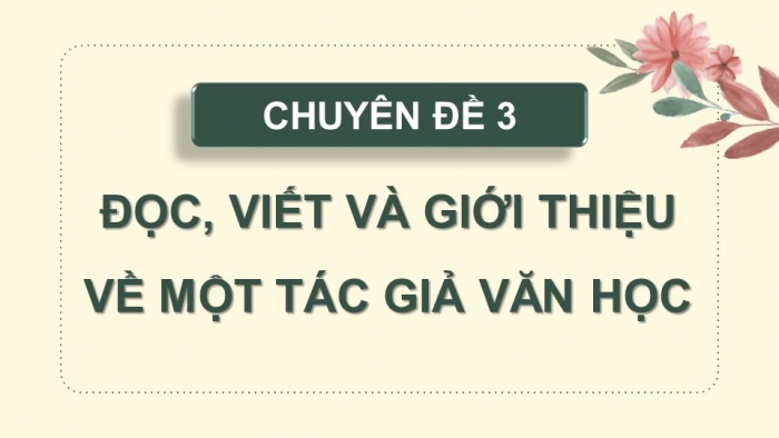 Giáo án điện tử chuyên đề Ngữ văn 11 kết nối CĐ 3 - Phần 3: Thuyết trình về một tác giả văn học