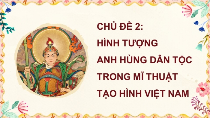 Giáo án điện tử Mĩ thuật 5 kết nối Chủ đề 2: Hình tượng anh hùng dân tộc trong mĩ thuật tạo hình Việt Nam