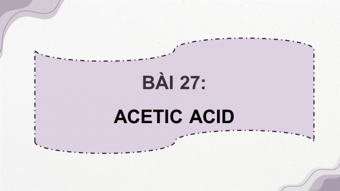 Giáo án điện tử KHTN 9 kết nối - Phân môn Hoá học Bài 27: Acetic acid