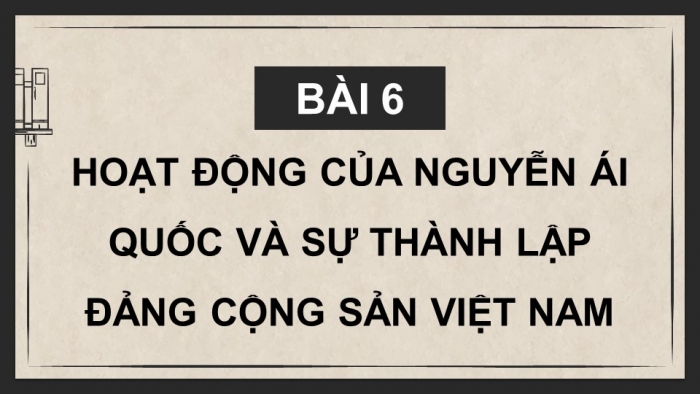 Giáo án điện tử Lịch sử 9 chân trời Bài 6: Hoạt động của Nguyễn Ái Quốc và sự thành lập Đảng Cộng sản Việt Nam