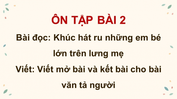 Giáo án PPT dạy thêm Tiếng Việt 5 Kết nối bài 2: Bài đọc Khúc hát ru những em bé lớn trên lưng mẹ. Viết mở bài và kết bài cho bài văn tả người