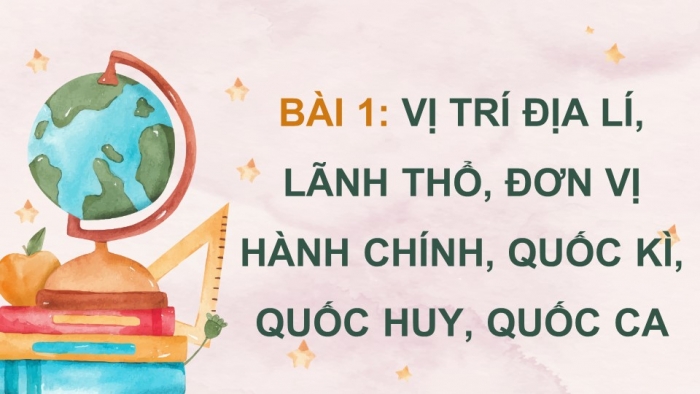 Giáo án điện tử Lịch sử và Địa lí 5 kết nối Bài 1: Vị trí địa lí, lãnh thổ, đơn vị hành chính, Quốc kì, Quốc huy, Quốc ca