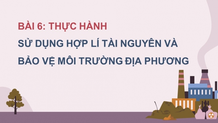 Giáo án điện tử Địa lí 12 chân trời Bài 6: Thực hành Sử dụng hợp lí tài nguyên và bảo vệ môi trường địa phương