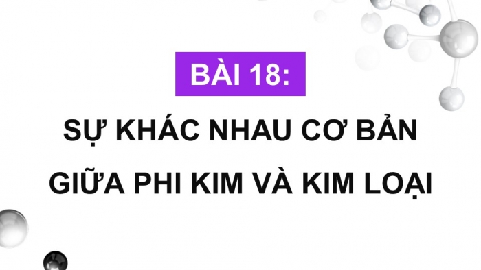 Giáo án điện tử KHTN 9 cánh diều - Phân môn Hoá học Bài 18: Sự khác nhau cơ bản giữa phi kim và kim loại