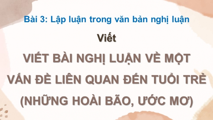 Giáo án điện tử Ngữ văn 12 kết nối Bài 3: Viết bài văn nghị luận về một vấn đề liên quan đến tuổi trẻ (những hoài bão, ước mơ)