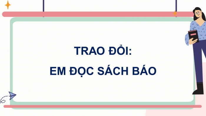 Giáo án điện tử Tiếng Việt 5 cánh diều Bài 4: Trao đổi Em đọc sách báo