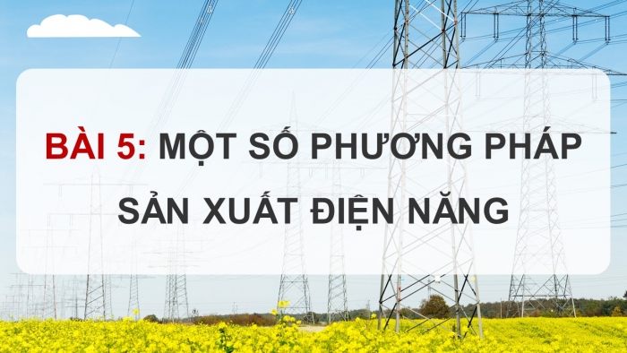 Giáo án điện tử Công nghệ 12 Điện - Điện tử Cánh diều Bài 5: Một số phương pháp sản xuất điện năng