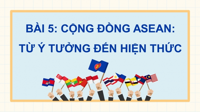 Giáo án điện tử Lịch sử 12 chân trời Bài 5: Cộng đồng ASEAN Từ ý tưởng đến hiện thực