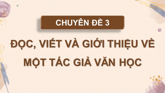 Giáo án điện tử chuyên đề Ngữ văn 11 cánh diều CĐ 3 Phần II: Yêu cầu và cách thức đọc một tác giả văn học