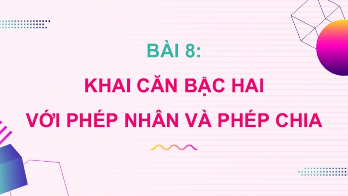 Giáo án điện tử Toán 9 kết nối Bài 8: Khai căn bậc hai với phép nhân và phép chia