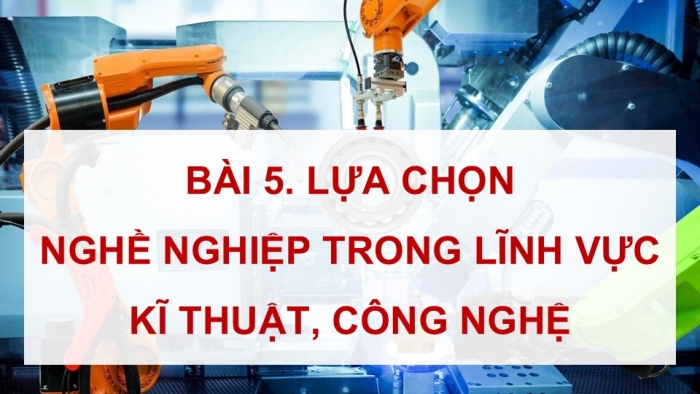 Giáo án điện tử Công nghệ 9 Định hướng nghề nghiệp Cánh diều Bài 5: Lựa chọn nghề nghiệp trong lĩnh vực kĩ thuật, công nghệ