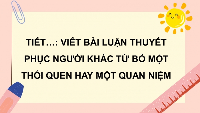 Giáo án điện tử ngữ văn 10 cánh diều tiết: Viết bài luận thuyết phục người khác từ bỏ một thói quen hay một quan niệm