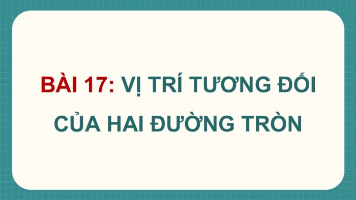 Giáo án điện tử Toán 9 kết nối Bài 17: Vị trí tương đối của hai đường tròn