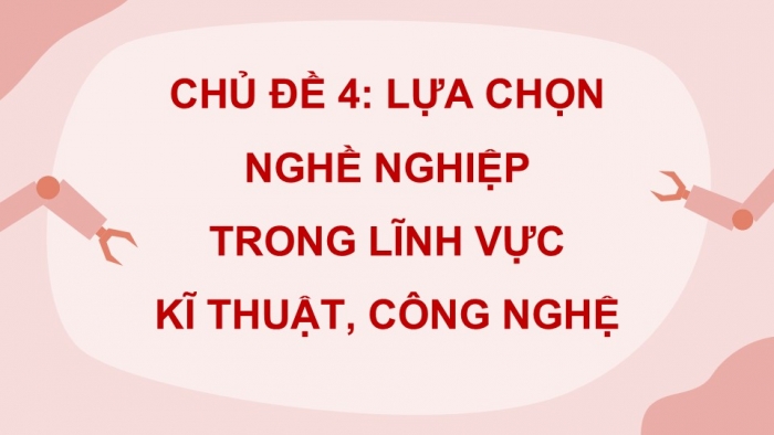 Giáo án điện tử Công nghệ 9 Định hướng nghề nghiệp Chân trời Chủ đề 4: Lựa chọn nghề nghiệp trong lĩnh vực kĩ thuật, công nghệ