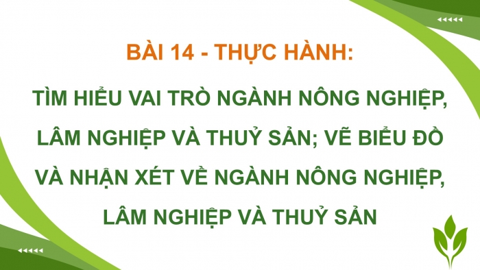 Giáo án điện tử Địa lí 12 kết nối Bài 14: Thực hành Tìm hiểu vai trò ngành nông nghiệp, lâm nghiệp và thuỷ sản; vẽ biểu đồ và nhận xét về ngành nông nghiệp, lâm nghiệp và thuỷ sản