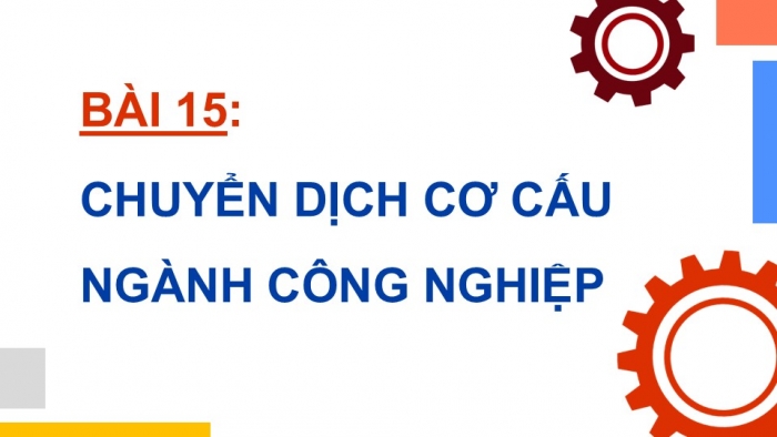 Giáo án điện tử Địa lí 12 kết nối Bài 15: Chuyển dịch cơ cấu ngành công nghiệp