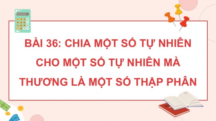 Giáo án điện tử Toán 5 chân trời Bài 36: Chia một số tự nhiên cho một số tự nhiên mà thương là một số thập phân