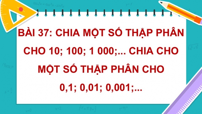 Giáo án điện tử Toán 5 chân trời Bài 37: Chia một số thập phân cho 10; 100; 1000;... Chia một số thập phân cho 0,1; 0,01; 0,001...