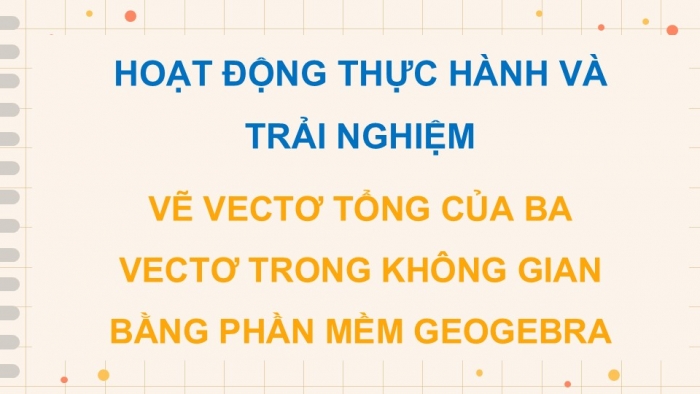 Giáo án điện tử Toán 12 kết nối Hoạt động thực hành trải nghiệm: Vẽ vectơ tổng của ba vectơ trong không gian bằng phần mềm GeoGebra