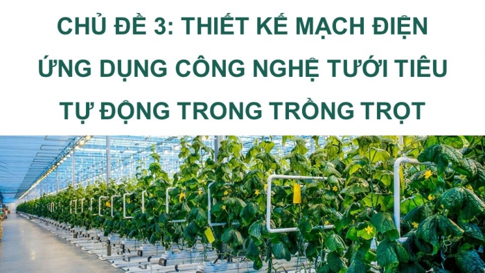 Giáo án điện tử Công nghệ 9 Nông nghiệp 4.0 Chân trời Chủ đề 3: Thiết kế mạch điện ứng dụng công nghệ tưới tiêu tự động trong trồng trọt