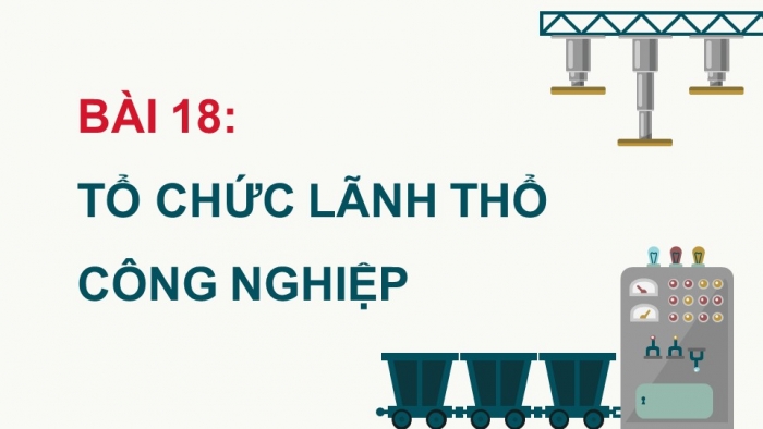 Giáo án điện tử Địa lí 12 chân trời Bài 18: Tổ chức lãnh thổ công nghiệp