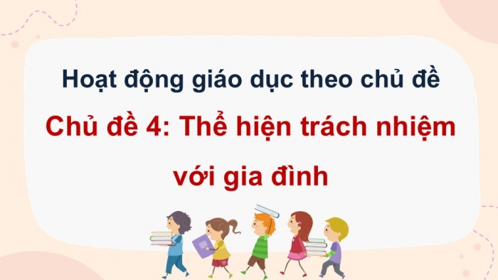 Giáo án điện tử Hoạt động trải nghiệm 12 chân trời bản 2 Chủ đề 4: Thể hiện trách nhiệm với gia đình (P1)