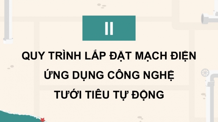 Giáo án điện tử Công nghệ 9 Nông nghiệp 4.0 Chân trời Chủ đề 4: Thực hành lắp đặt mạch điện ứng dụng công nghệ tưới tiêu tự động trong trồng trọt