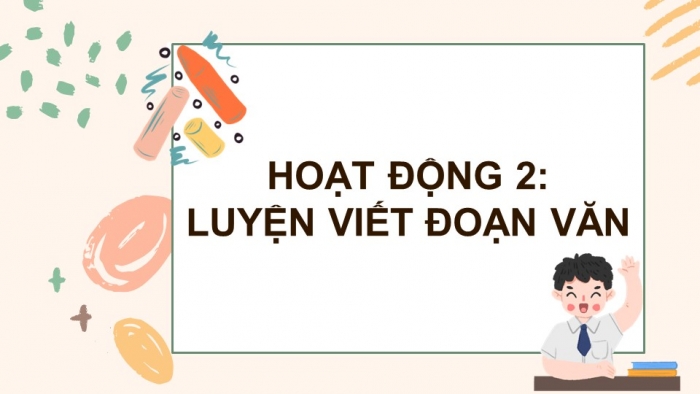 Giáo án điện tử Tiếng Việt 5 cánh diều Bài 6: Luyện tập viết đoạn văn thể hiện tình cảm, cảm xúc (Thực hành viết)