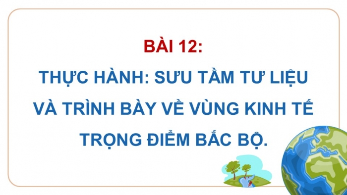 Giáo án điện tử Địa lí 9 chân trời Bài 12: Thực hành Sưu tầm tư liệu và trình bày về vùng kinh tế trọng điểm Bắc Bộ