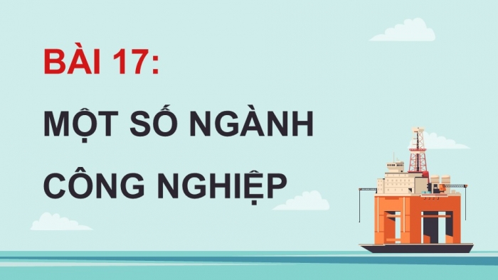 Giáo án điện tử Địa lí 12 chân trời Bài 17: Một số ngành công nghiệp (P2)