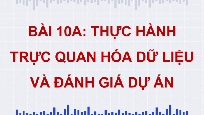 Giáo án điện tử Tin học 9 chân trời Bài 10A: Thực hành trực quan hóa dữ liệu và đánh giá dự án