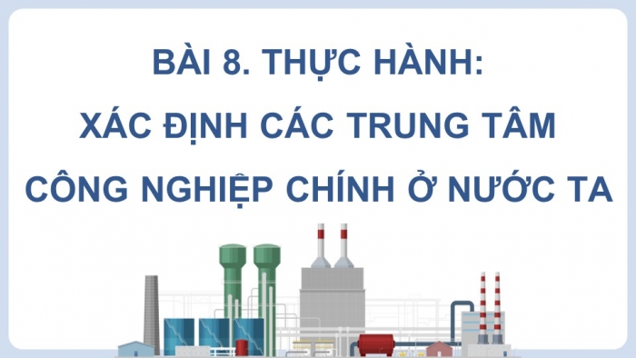 Giáo án điện tử Địa lí 9 kết nối Bài 8: Thực hành Xác định các trung tâm công nghiệp chính ở nước ta