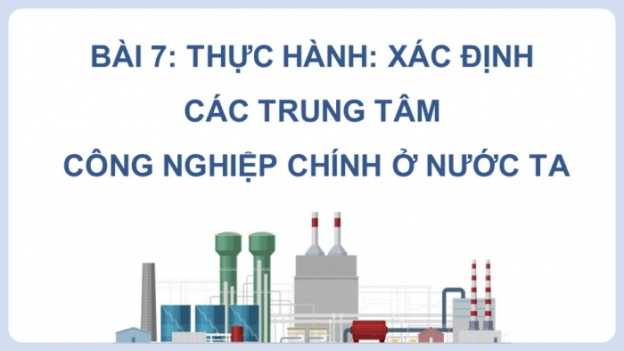 Giáo án điện tử Địa lí 9 chân trời Bài 7: Thực hành Xác định các trung tâm công nghiệp chính ở nước ta