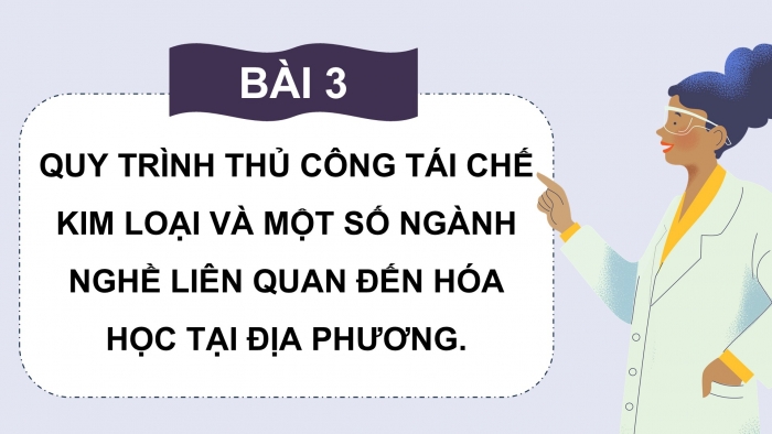 Giáo án điện tử chuyên đề Hoá học 12 chân trời Bài 3: Quy trình thủ công tái chế kim loại và một số ngành nghề liên quan đến hoá học tại địa phương