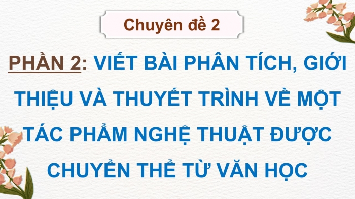 Giáo án điện tử chuyên đề Ngữ văn 12 kết nối CĐ 2 Phần 2: Viết bài phân tích, giới thiệu và thuyết trình về một tác phẩm nghệ thuật được chuyển thể từ văn học