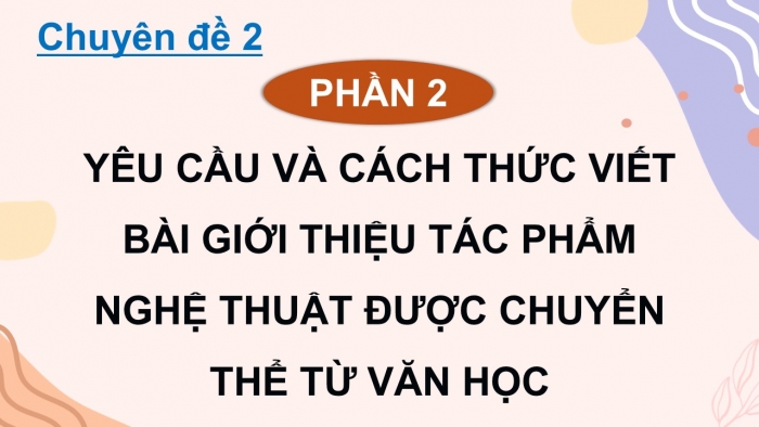 Giáo án điện tử chuyên đề Ngữ văn 12 chân trời CĐ 2 Phần 2: Yêu cầu và cách thức viết bài giới thiệu tác phẩm nghệ thuật được chuyển thể từ văn học