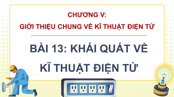 Giáo án điện tử Công nghệ 12 Điện - Điện tử Kết nối Bài 13: Khái quát về kĩ thuật điện tử