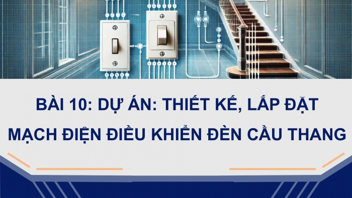 Giáo án điện tử Công nghệ 12 Điện - Điện tử Cánh diều Bài 10: Dự án Thiết kế, lắp đặt mạch điện điều khiển đèn cầu thang