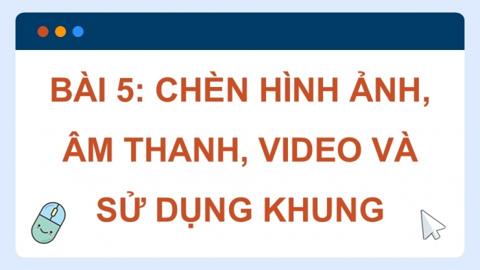 Giáo án điện tử Tin học ứng dụng 12 cánh diều Bài 5: Chèn hình ảnh, âm thanh, video và sử dụng khung