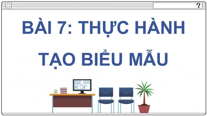 Giáo án điện tử Tin học ứng dụng 12 cánh diều Bài 7: Thực hành tạo biểu mẫu