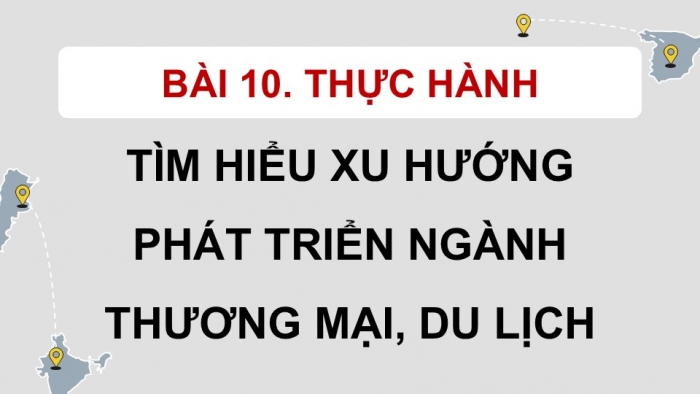 Giáo án điện tử Địa lí 9 kết nối Bài 10: Thực hành Tìm hiểu xu hướng phát triển ngành thương mại, du lịch