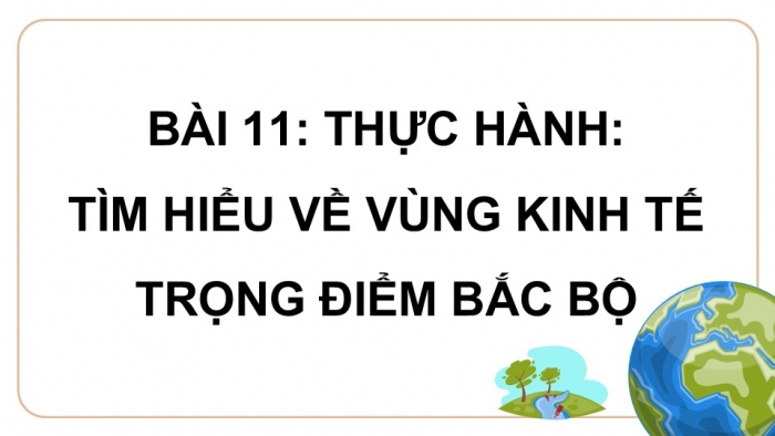 Giáo án điện tử Địa lí 9 cánh diều Bài 11: Thực hành Tìm hiểu về vùng kinh tế trọng điểm Bắc Bộ