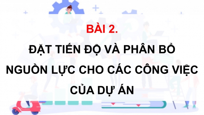 Giáo án điện tử chuyên đề Tin học ứng dụng 12 cánh diều Bài 2: Đặt tiến độ và phân bổ nguồn lực cho các công việc của dự án