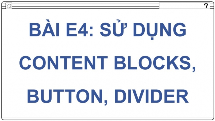 Giáo án điện tử Tin học ứng dụng 12 chân trời Bài E4: Sử dụng Content Blocks, Button, Divider