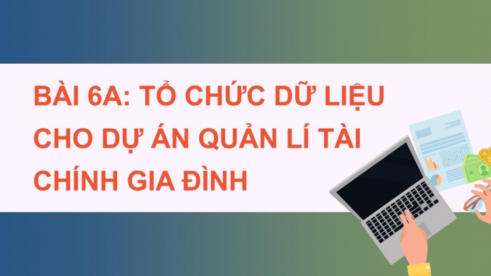 Giáo án điện tử Tin học 9 chân trời Bài 6A: Tổ chức dữ liệu cho dự án quản lí tài chính gia đình