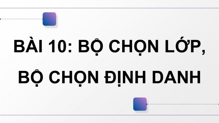 Giáo án điện tử Tin học ứng dụng 12 cánh diều Bài 10: Bộ chọn lớp, bộ chọn định danh