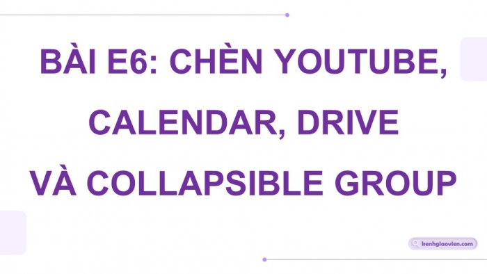 Giáo án điện tử Tin học ứng dụng 12 chân trời Bài E6: Chèn YouTube, Calendar, Drive và Collapsible group